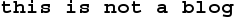 this is not a blog